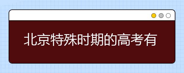 北京特殊时期的高考有哪些不同？