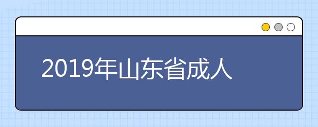 2019年山东省成人高等教育招生征集志愿院校及专业计划