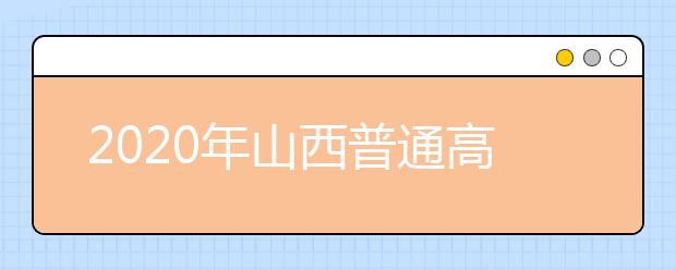 2020年山西普通高校招生工作：招生章程