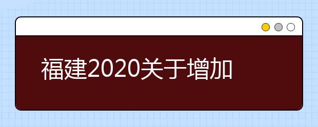 福建2020关于增加部分高职院校分类考试招生计划的公告