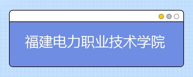 福建电力职业技术学院2019年退役军人扩招专项计划(专科)