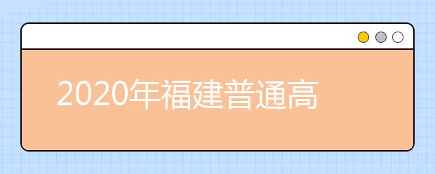 2020年福建普通高等学校招生工作：新生入学与入学复查