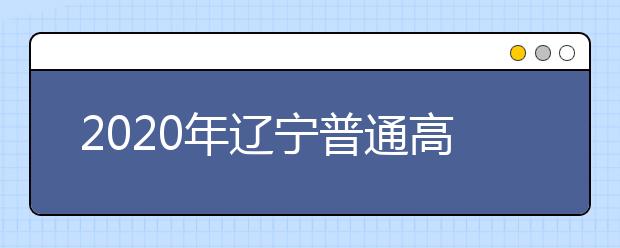 2020年辽宁普通高等学校招生工作：严格落实疫情防控措施