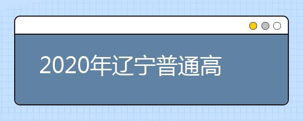 2020年辽宁普通高等学校招生工作相关问题汇总