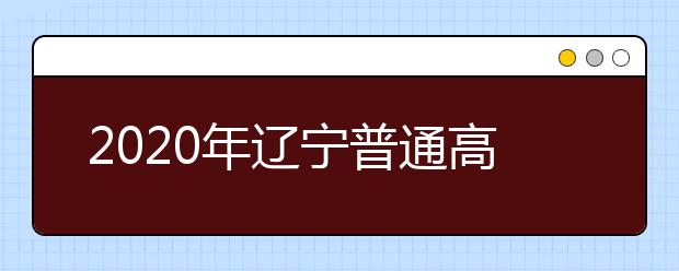 2020年辽宁普通高等学校招生工作：录取