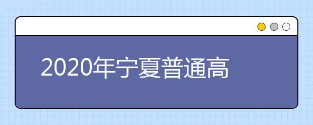 2020年宁夏普通高等学校招生工作的通知