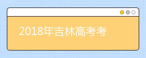 2018年吉林高考考试时间：6月7日-8日