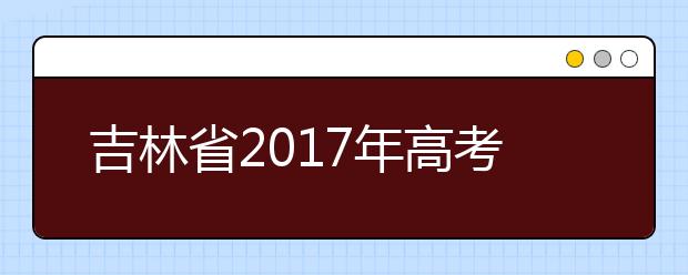 吉林省2017年高考志愿批次设置及填报时间安排