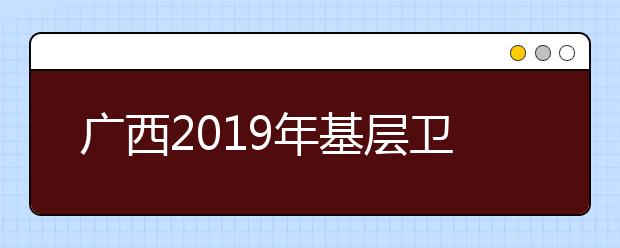 广西2019年基层卫生人员学历提升计划专项招生报名时间及程序