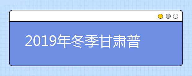 2019年冬季甘肃普通高中学业水平考试温馨提示