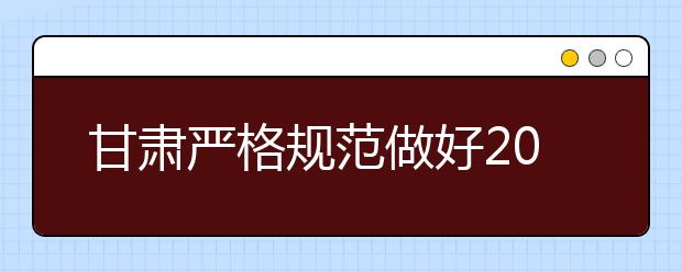 甘肃严格规范做好2020年普通高校特殊类型招生工作