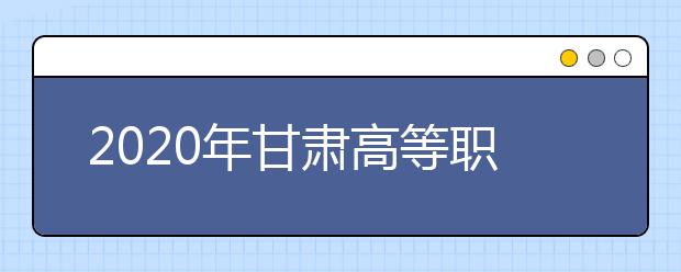 2020年甘肃高等职业教育招生综合评价录取院校及专业