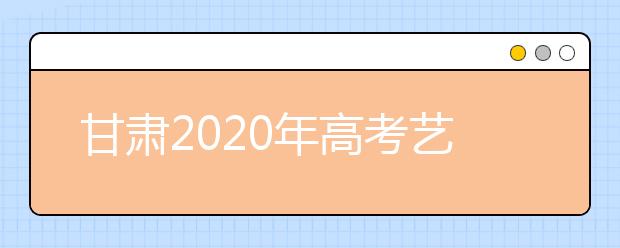 甘肃2020年高考艺术类校考4月上旬公布考试方案