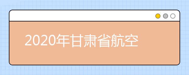 2020年甘肃省航空服务艺术与管理专业统考推迟进行