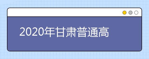 2020年甘肃普通高等学校招生工作：成绩公布与查询