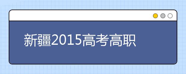 新疆2015高考高职(专科)一批次录取时间8月20开始