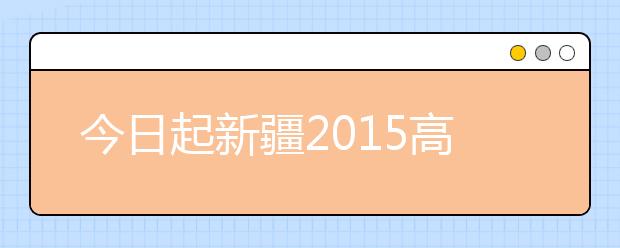 今日起新疆2015高考本科第二次征集志愿