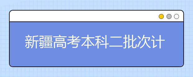 新疆高考本科二批次计划招生22256人