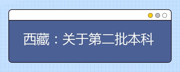 西藏：关于第二批本科批次院校未完成计划征集志愿的通知