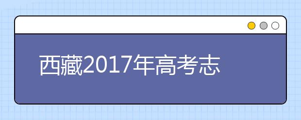 西藏2017年高考志愿批次设置及填报时间安排