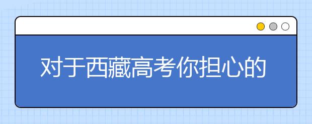 对于西藏高考你担心的问题有哪些？