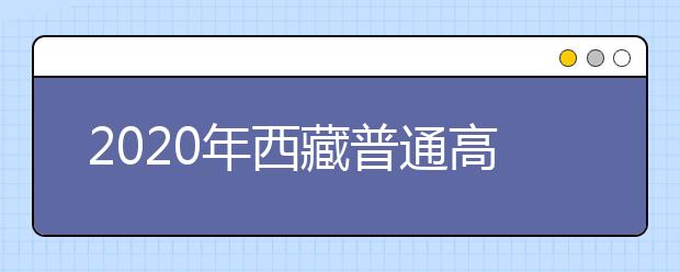 2020年西藏普通高等学校招生规定汇总