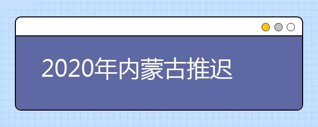 2020年内蒙古推迟高职单招公布剩余招生计划和二次网上征集志愿时间