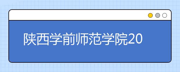 陕西学前师范学院2019年艺术类本科专业录取分数线