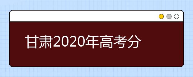 甘肃2020年高考分数线预测 甘肃2020年高考分数线是多少