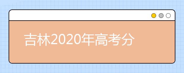 吉林2020年高考分数线预测 吉林2020年高考分数线是多少