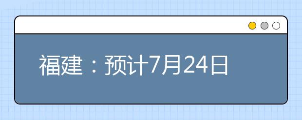 福建：预计7月24日公布高考成绩时间