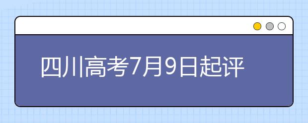 四川高考7月9日起评卷，预计7月23日公布成绩