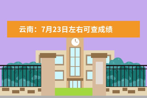 云南：7月23日左右可查成绩