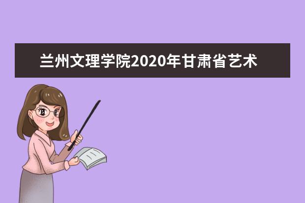 兰州文理学院2020年甘肃省艺术类本科专业招生计划