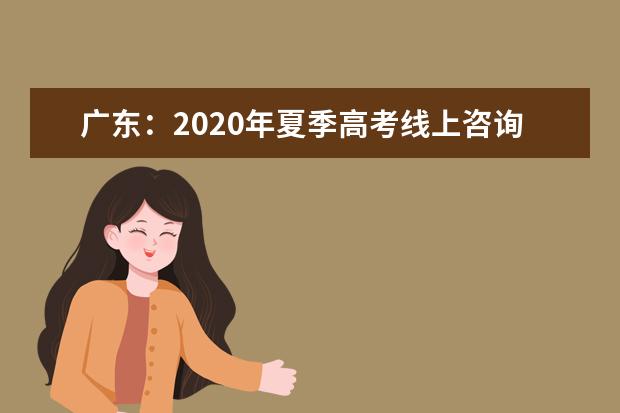 广东：2020年夏季高考线上咨询会7月15日开始！