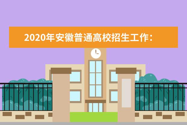 2020年安徽普通高校招生工作：招生来源计划和招生章程