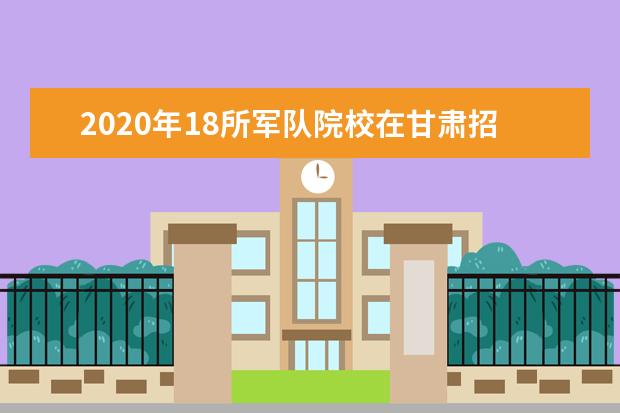 2020年18所军队院校在甘肃招收306名普通高中毕业生