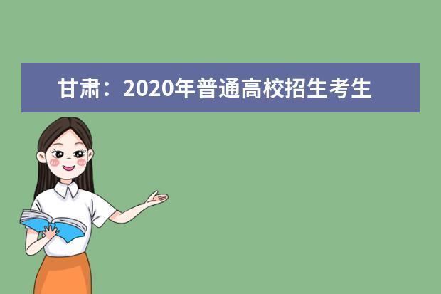 甘肃：2020年普通高校招生考生志愿填报指南