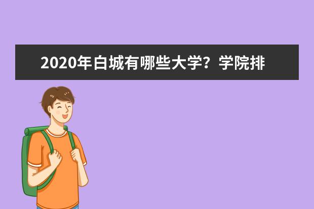 2020年白城有哪些大学？学院排名怎么样？