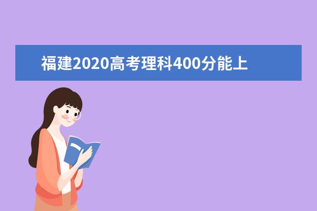 福建2020高考理科400分能上的大学有哪些？