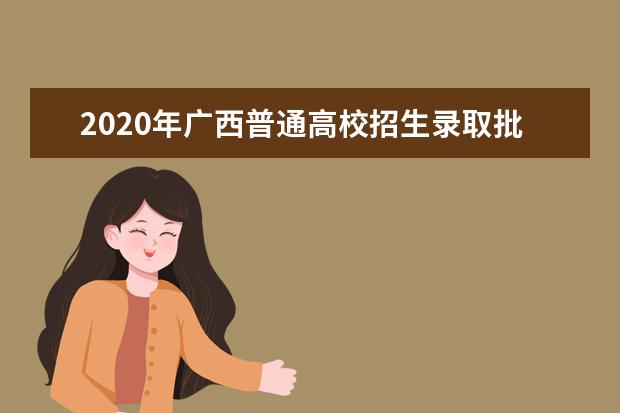 2020年广西普通高校招生录取批次设置及志愿填报的通知