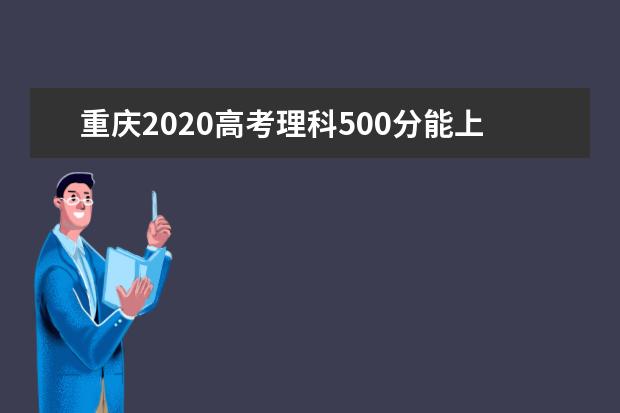 重庆2020高考理科500分能上的大学有哪些？