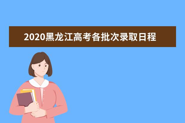 2020黑龙江高考各批次录取日程 录取结果查询地址