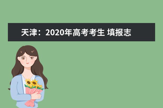 天津：2020年高考考生 填报志愿小贴士——重要时间早知道