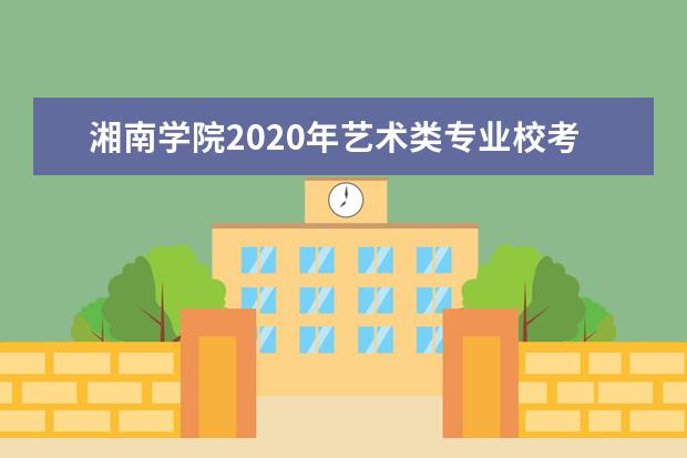 湘南学院2020年艺术类专业校考报名及考试时间