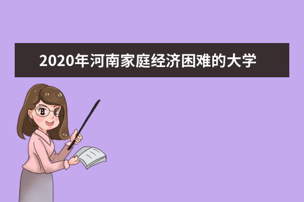 2020年河南家庭经济困难的大学新生可申请入学资助