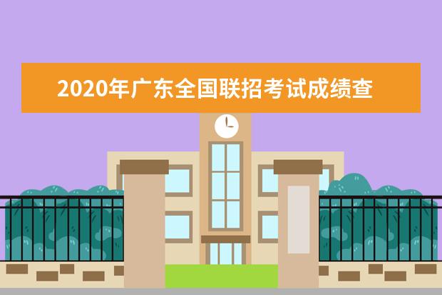 2020年广东全国联招考试成绩查询时间