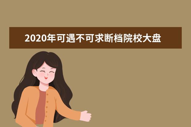 2020年可遇不可求断档院校大盘点，2021考生快收藏！