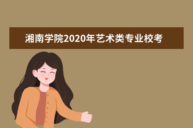 湘南学院2020年艺术类专业校考报名及考试时间