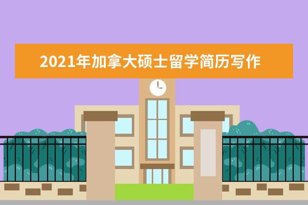 2021年加拿大硕士留学简历写作技巧